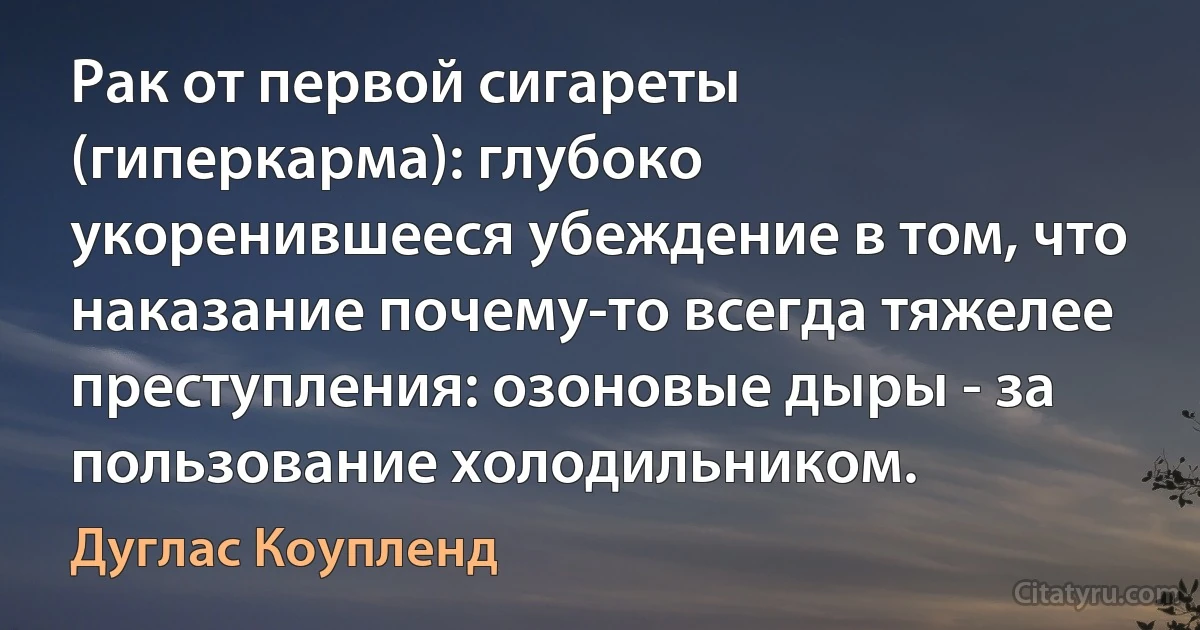 Рак от первой сигареты (гиперкарма): глубоко укоренившееся убеждение в том, что наказание почему-то всегда тяжелее преступления: озоновые дыры - за пользование холодильником. (Дуглас Коупленд)