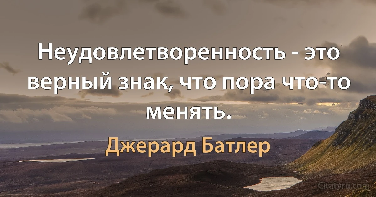 Неудовлетворенность - это верный знак, что пора что-то менять. (Джерард Батлер)