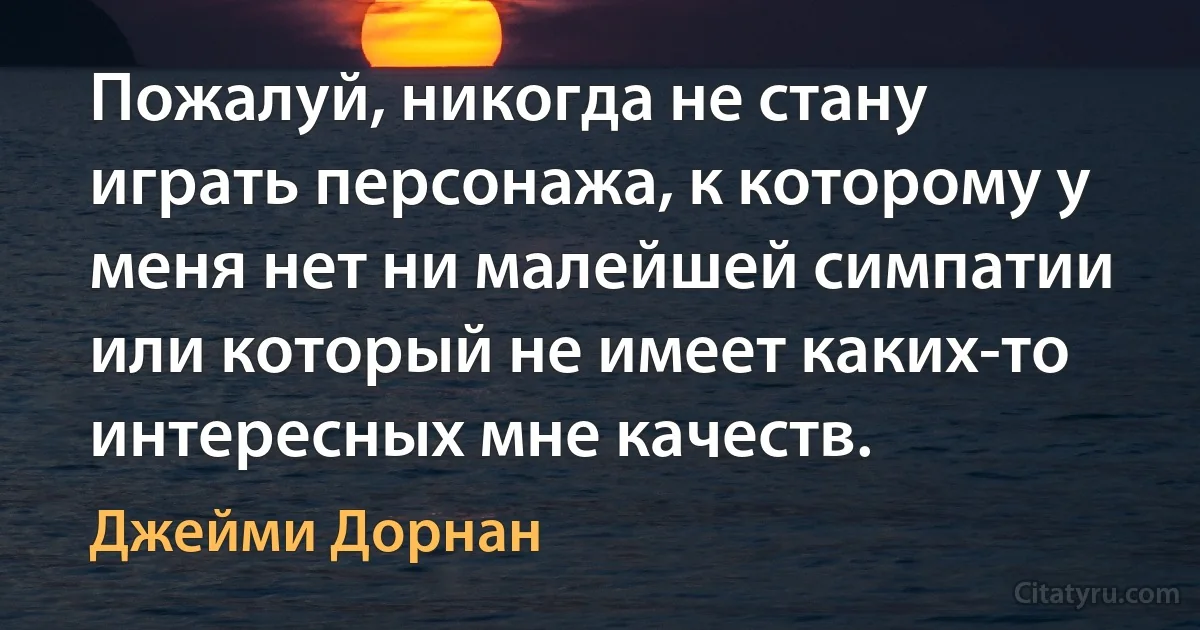 Пожалуй, никогда не стану играть персонажа, к которому у меня нет ни малейшей симпатии или который не имеет каких-то интересных мне качеств. (Джейми Дорнан)