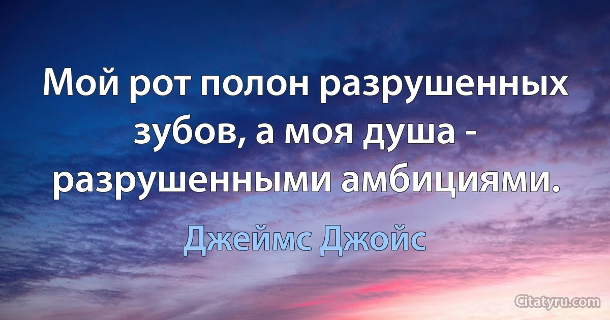 Мой рот полон разрушенных зубов, а моя душа - разрушенными амбициями. (Джеймс Джойс)