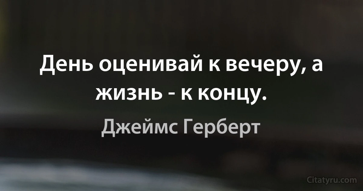 День оценивай к вечеру, а жизнь - к концу. (Джеймс Герберт)