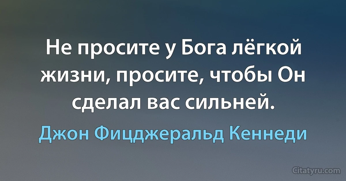 Не просите у Бога лёгкой жизни, просите, чтобы Он сделал вас сильней. (Джон Фицджеральд Кеннеди)