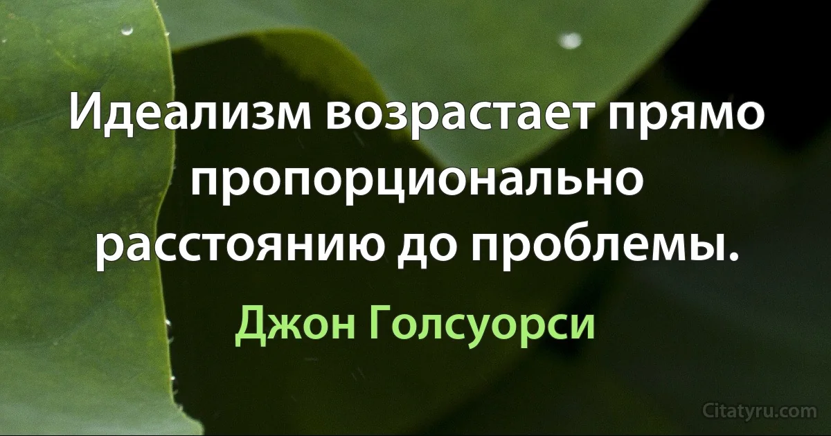 Идеализм возрастает прямо пропорционально расстоянию до проблемы. (Джон Голсуорси)