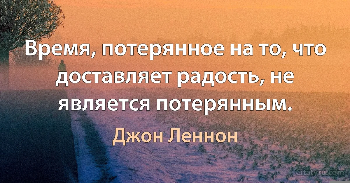 Время, потерянное на то, что доставляет радость, не является потерянным. (Джон Леннон)