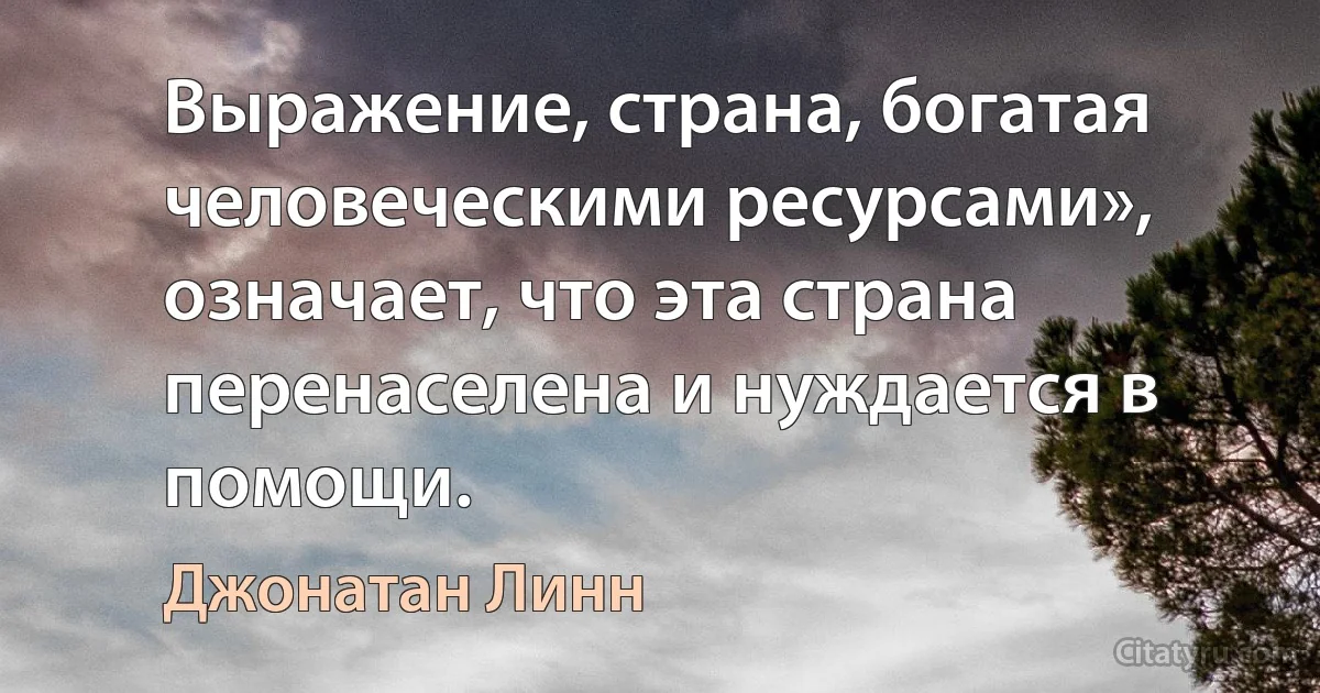 Выражение, страна, богатая человеческими ресурсами», означает, что эта страна перенаселена и нуждается в помощи. (Джонатан Линн)