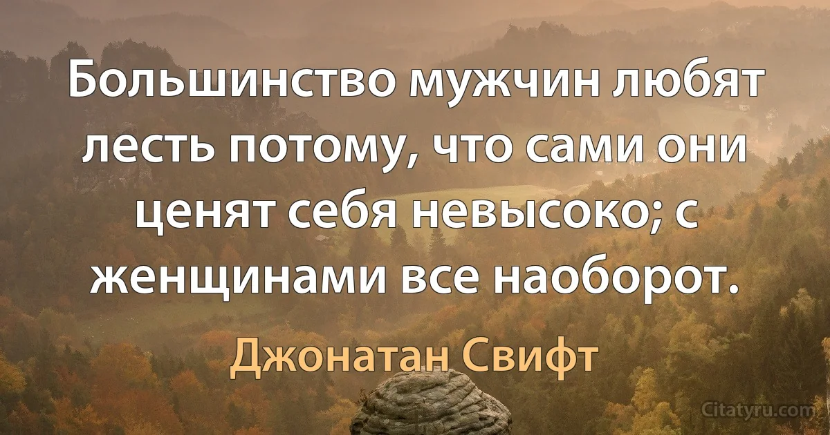 Большинство мужчин любят лесть потому, что сами они ценят себя невысоко; с женщинами все наоборот. (Джонатан Свифт)