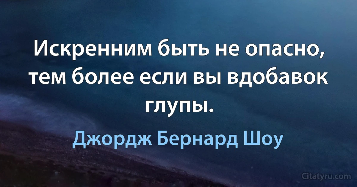 Искренним быть не опасно, тем более если вы вдобавок глупы. (Джордж Бернард Шоу)