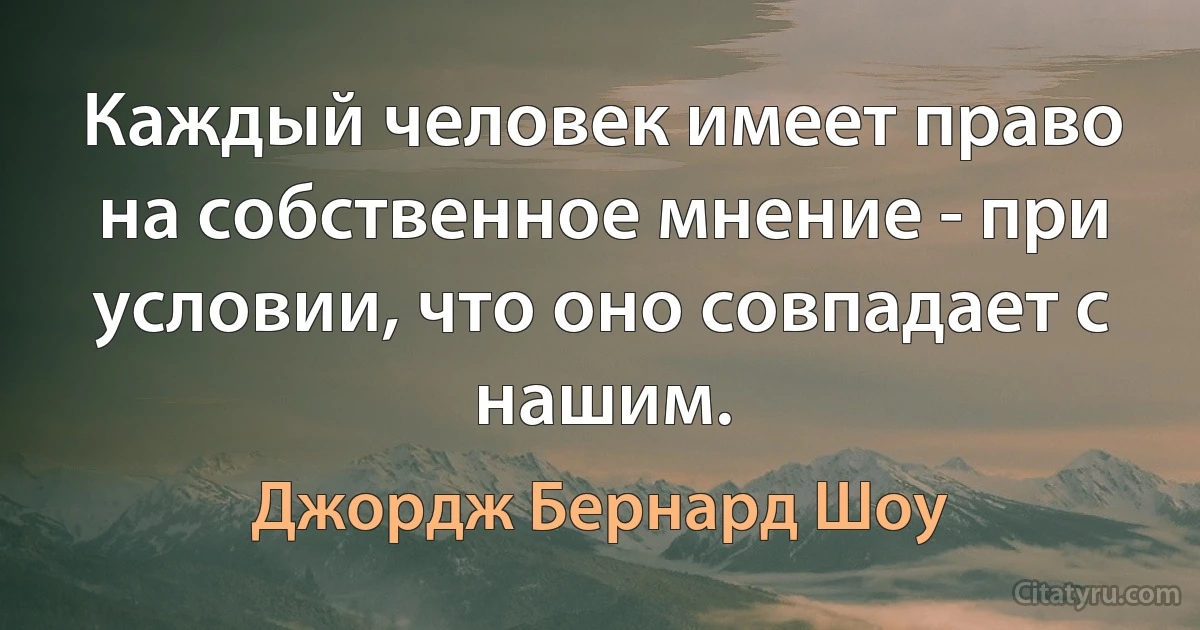 Каждый человек имеет право на собственное мнение - при условии, что оно совпадает с нашим. (Джордж Бернард Шоу)