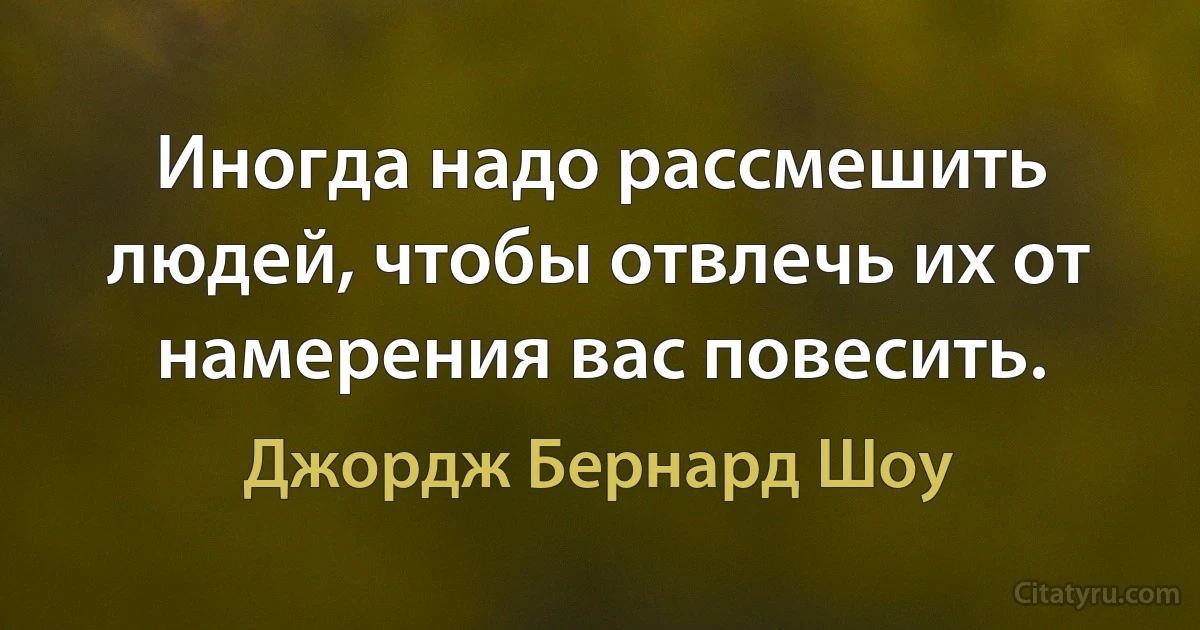 Иногда надо рассмешить людей, чтобы отвлечь их от намерения вас повесить. (Джордж Бернард Шоу)