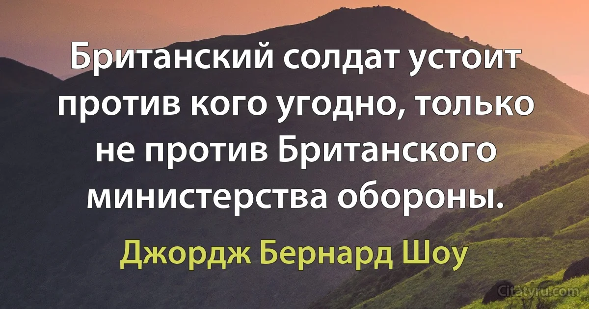 Британский солдат устоит против кого угодно, только не против Британского министерства обороны. (Джордж Бернард Шоу)