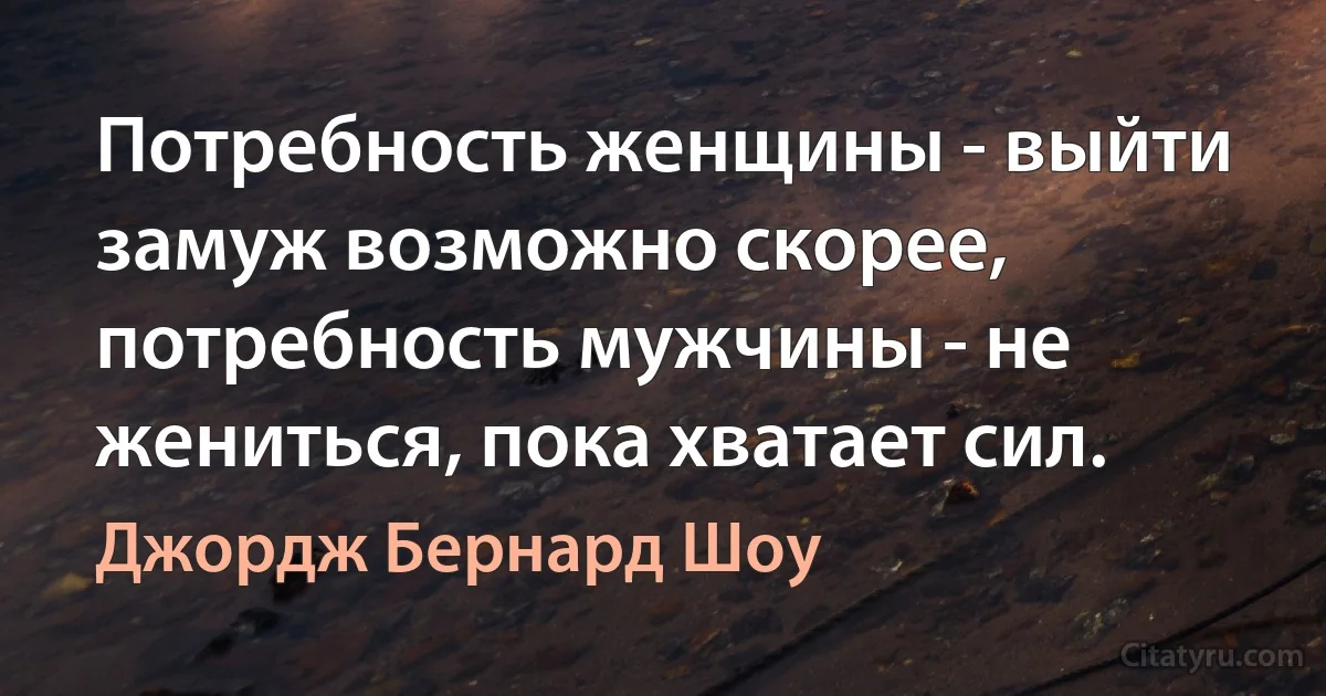 Потребность женщины - выйти замуж возможно скорее, потребность мужчины - не жениться, пока хватает сил. (Джордж Бернард Шоу)