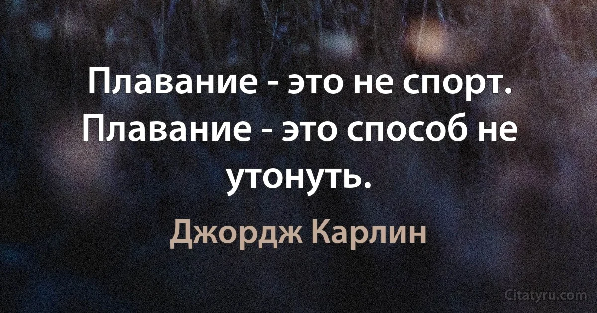 Плавание - это не спорт. Плавание - это способ не утонуть. (Джордж Карлин)