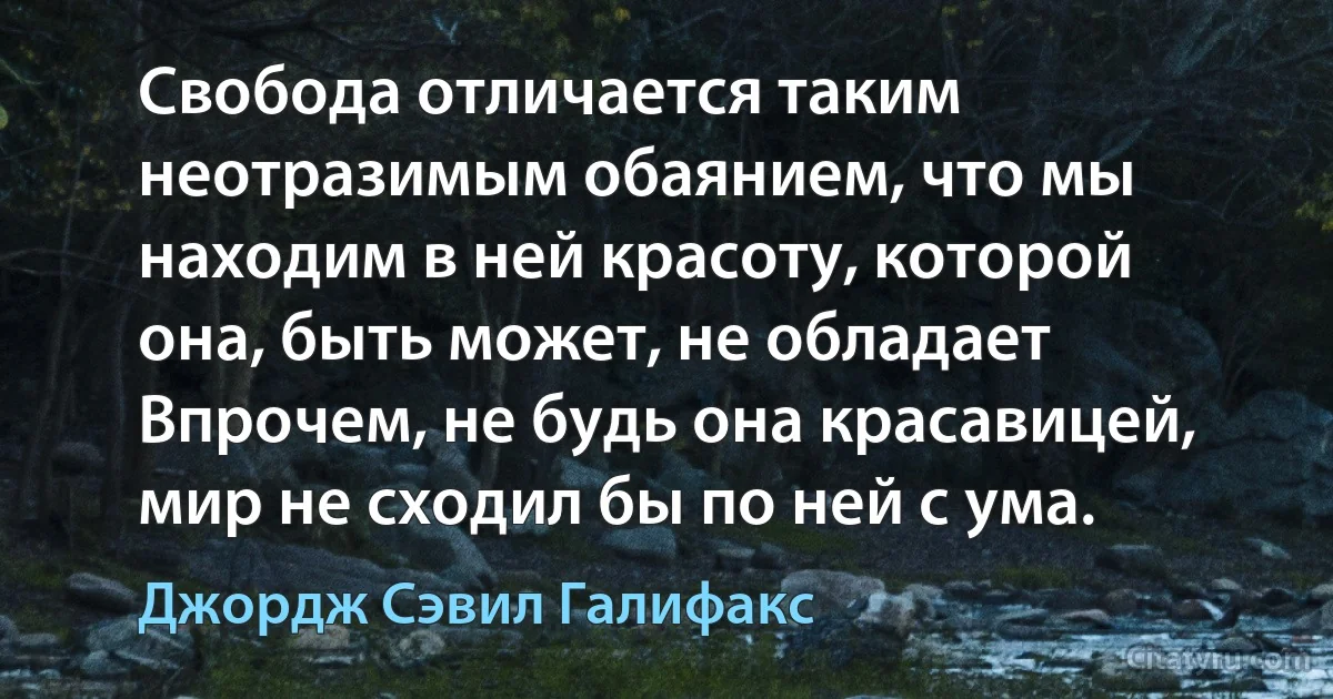 Свобода отличается таким неотразимым обаянием, что мы находим в ней красоту, которой она, быть может, не обладает Впрочем, не будь она красавицей, мир не сходил бы по ней с ума. (Джордж Сэвил Галифакс)