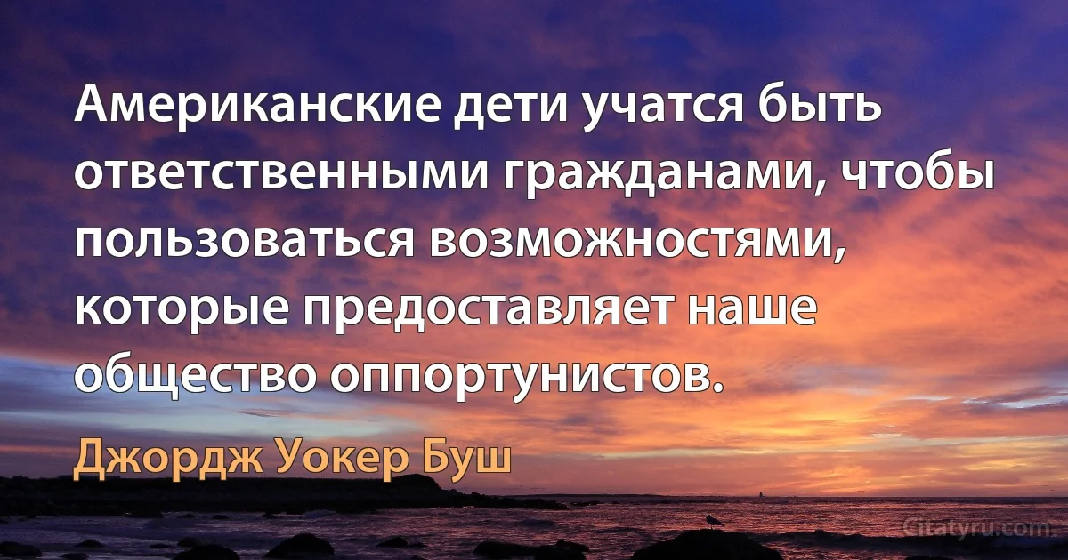 Американские дети учатся быть ответственными гражданами, чтобы пользоваться возможностями, которые предоставляет наше общество оппортунистов. (Джордж Уокер Буш)