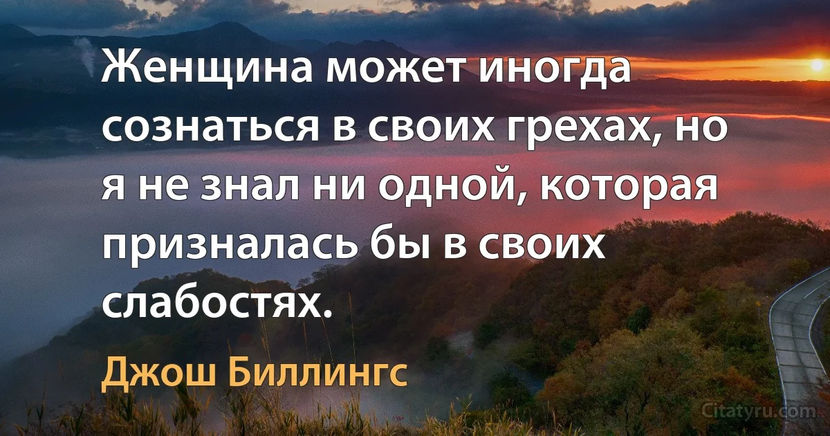 Женщина может иногда сознаться в своих грехах, но я не знал ни одной, которая призналась бы в своих слабостях. (Джош Биллингс)