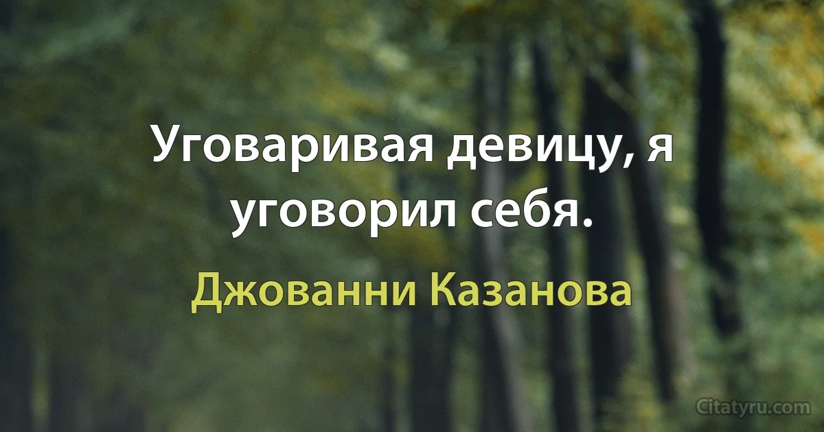 Уговаривая девицу, я уговорил себя. (Джованни Казанова)