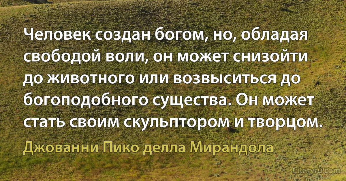 Человек создан богом, но, обладая свободой воли, он может снизойти до животного или возвыситься до богоподобного существа. Он может стать своим скульптором и творцом. (Джованни Пико делла Мирандола)