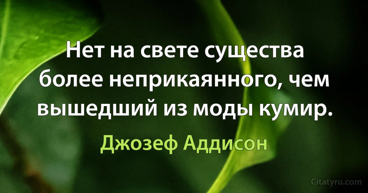 Нет на свете существа более неприкаянного, чем вышедший из моды кумир. (Джозеф Аддисон)