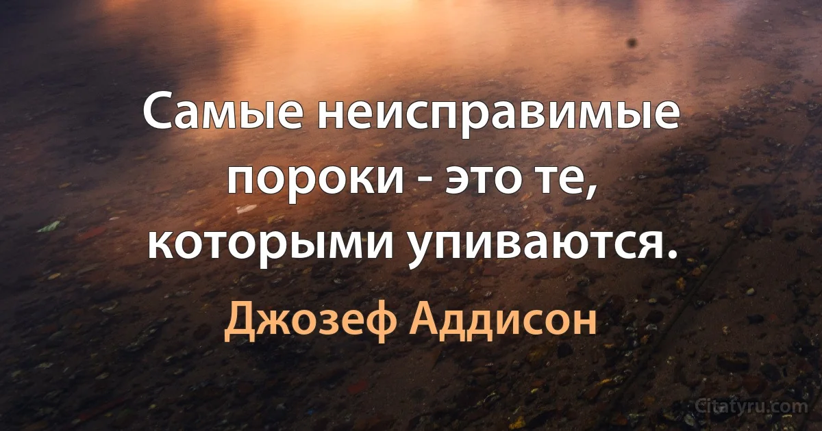 Самые неисправимые пороки - это те, которыми упиваются. (Джозеф Аддисон)