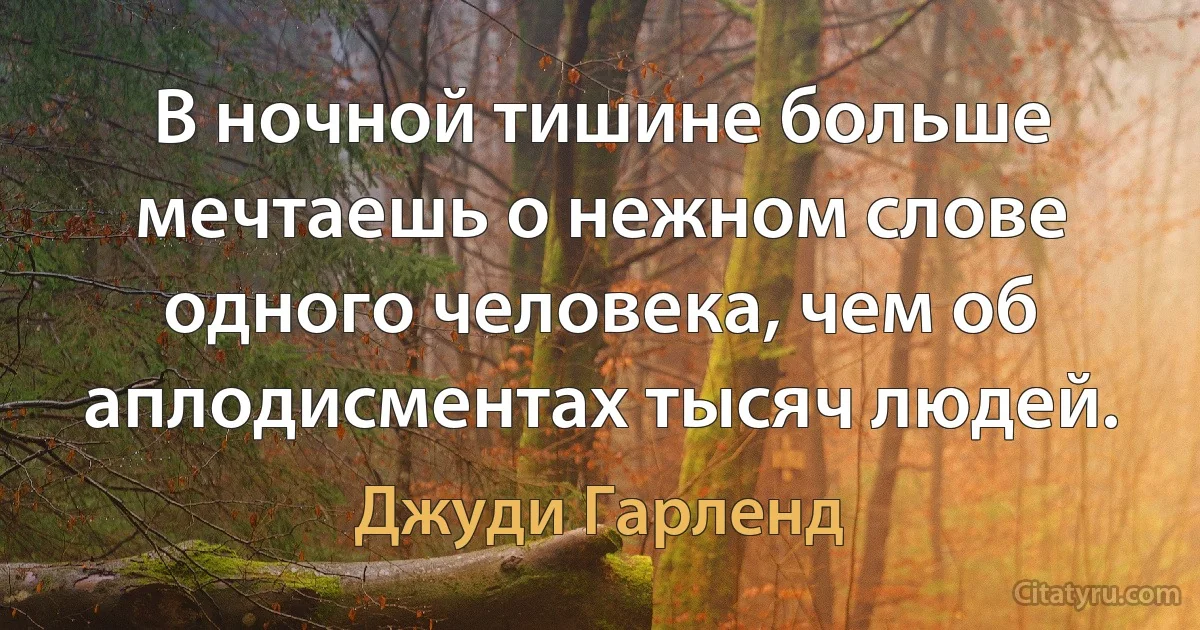 В ночной тишине больше мечтаешь о нежном слове одного человека, чем об аплодисментах тысяч людей. (Джуди Гарленд)