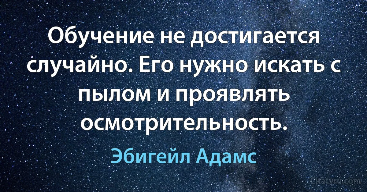 Обучение не достигается случайно. Его нужно искать с пылом и проявлять осмотрительность. (Эбигейл Адамс)