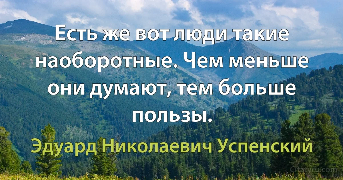 Есть же вот люди такие наоборотные. Чем меньше они думают, тем больше пользы. (Эдуард Николаевич Успенский)