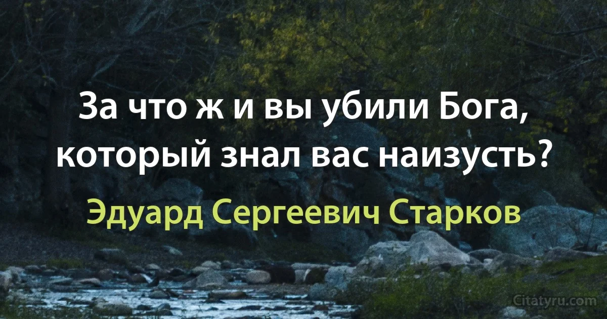 За что ж и вы убили Бога, который знал вас наизусть? (Эдуард Сергеевич Старков)