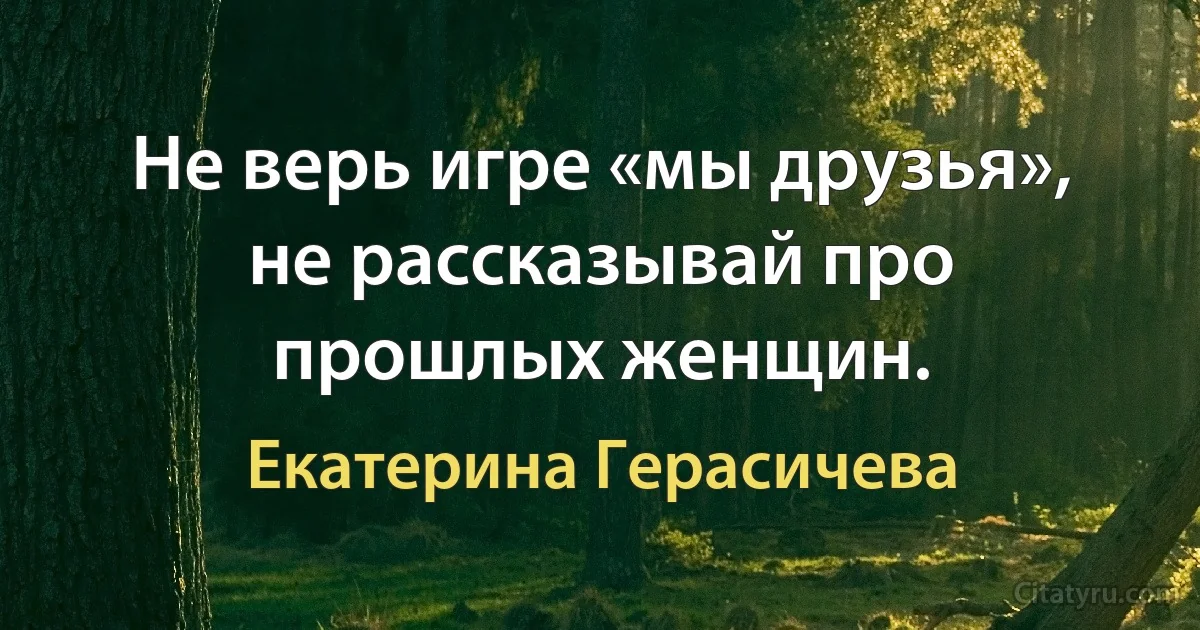 Не верь игре «мы друзья», не рассказывай про прошлых женщин. (Екатерина Герасичева)