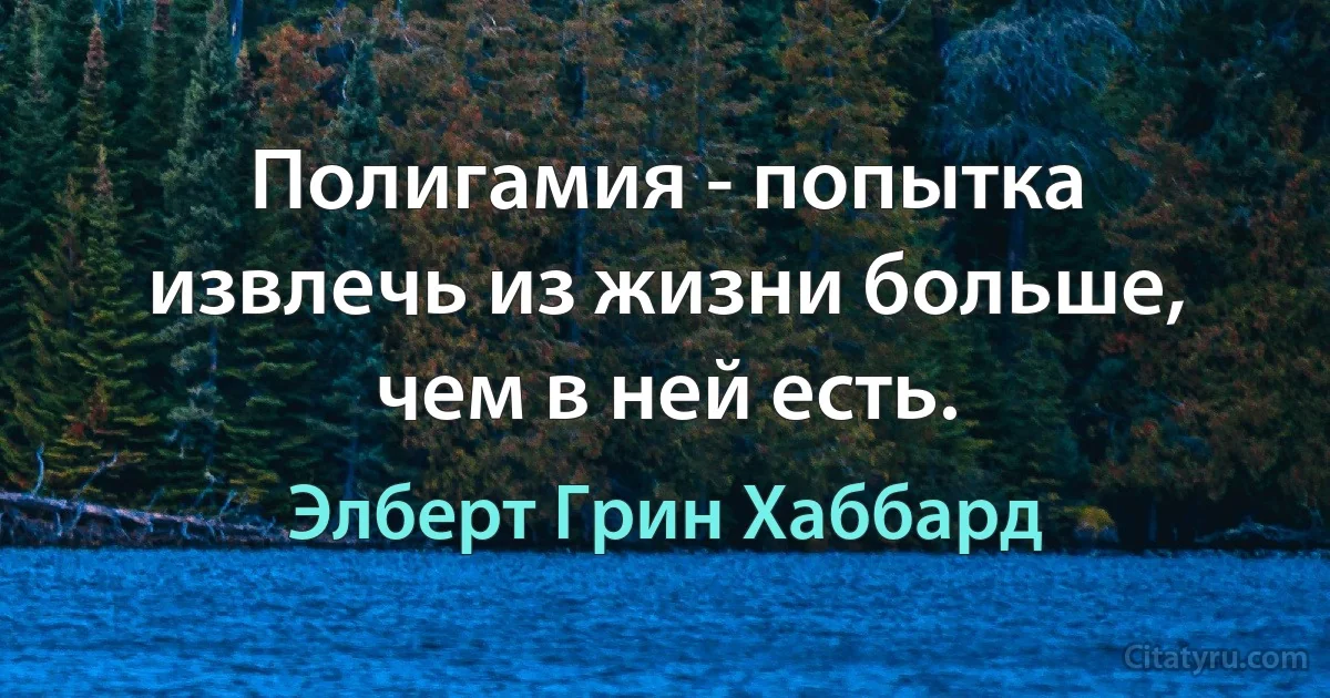 Полигамия - попытка извлечь из жизни больше, чем в ней есть. (Элберт Грин Хаббард)