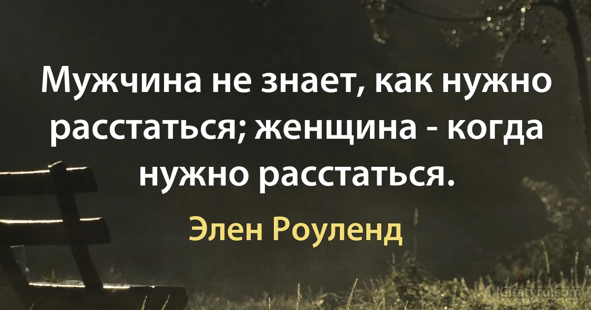 Мужчина не знает, как нужно расстаться; женщина - когда нужно расстаться. (Элен Роуленд)