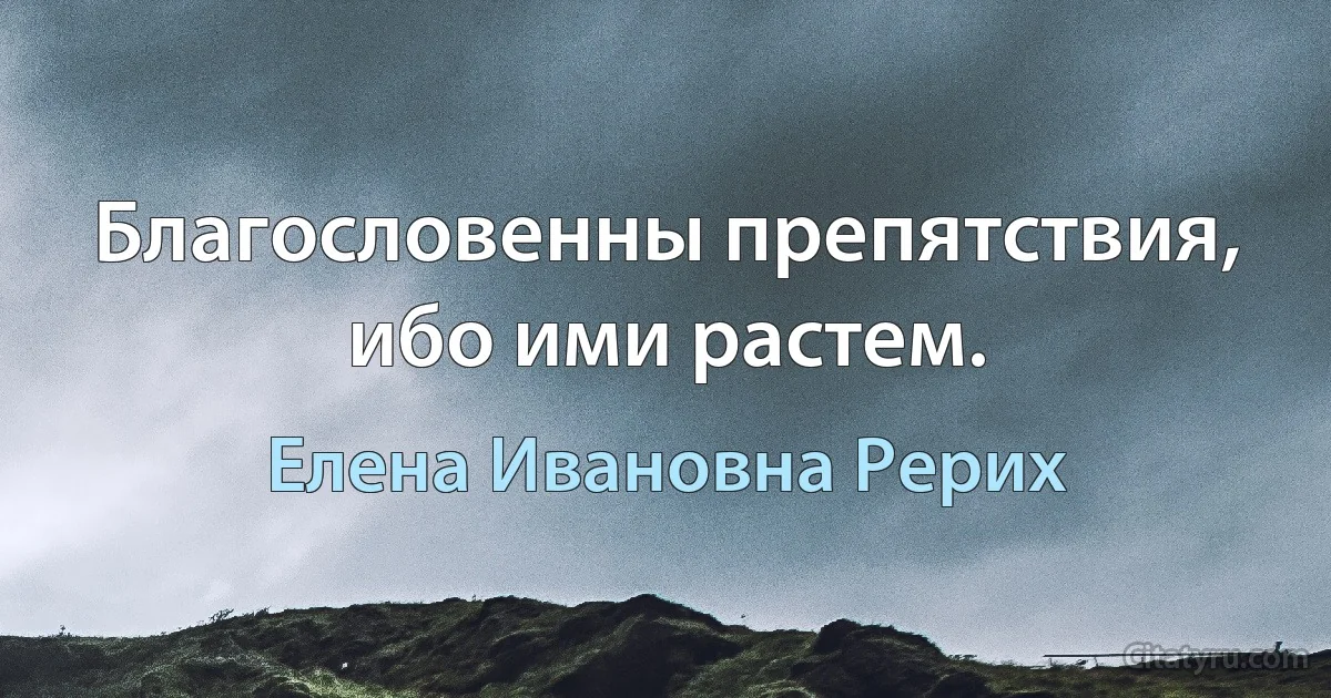 Благословенны препятствия, ибо ими растем. (Елена Ивановна Рерих)