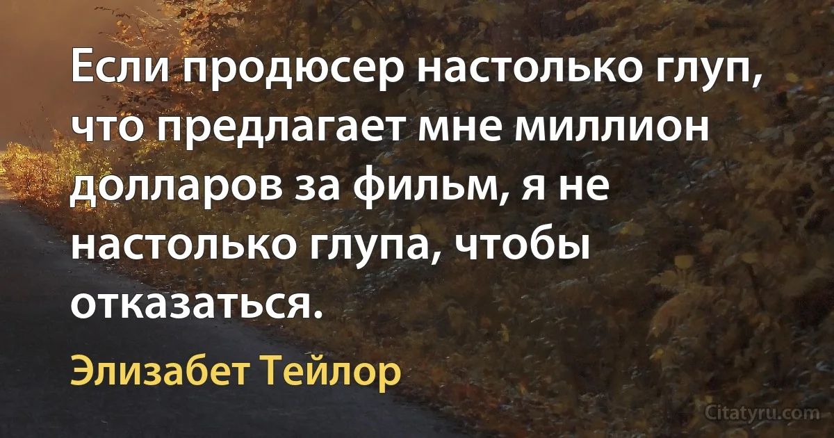 Если продюсер настолько глуп, что предлагает мне миллион долларов за фильм, я не настолько глупа, чтобы отказаться. (Элизабет Тейлор)