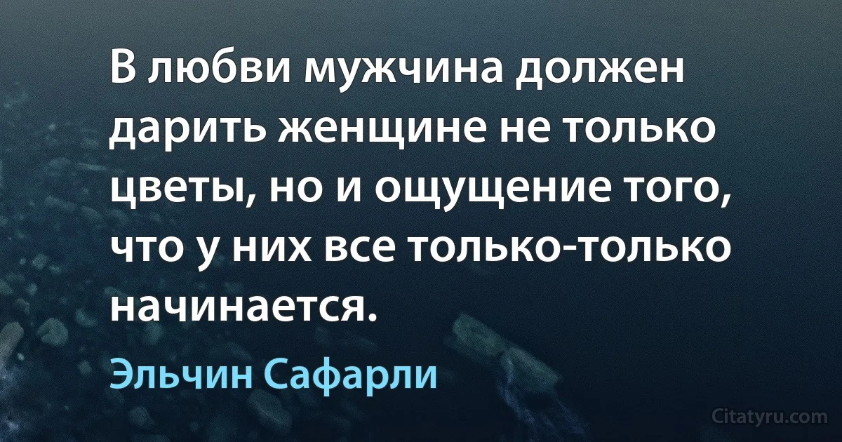 В любви мужчина должен дарить женщине не только цветы, но и ощущение того, что у них все только-только начинается. (Эльчин Сафарли)