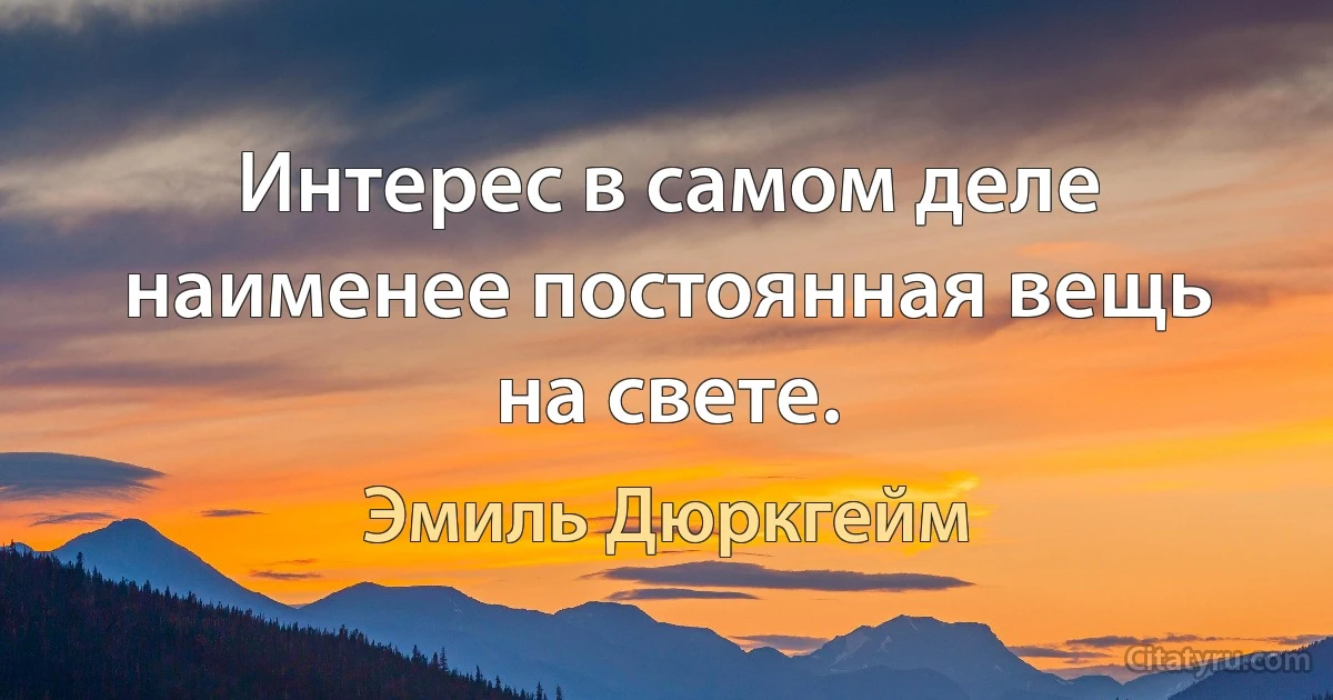 Интерес в самом деле наименее постоянная вещь на свете. (Эмиль Дюркгейм)