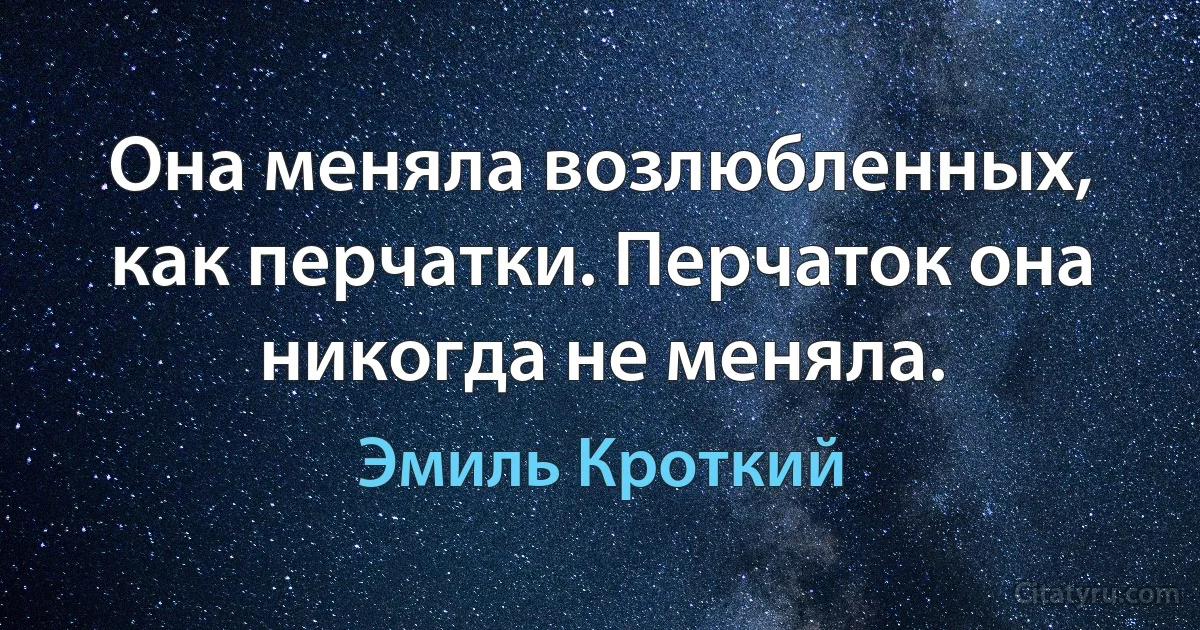 Она меняла возлюбленных, как перчатки. Перчаток она никогда не меняла. (Эмиль Кроткий)