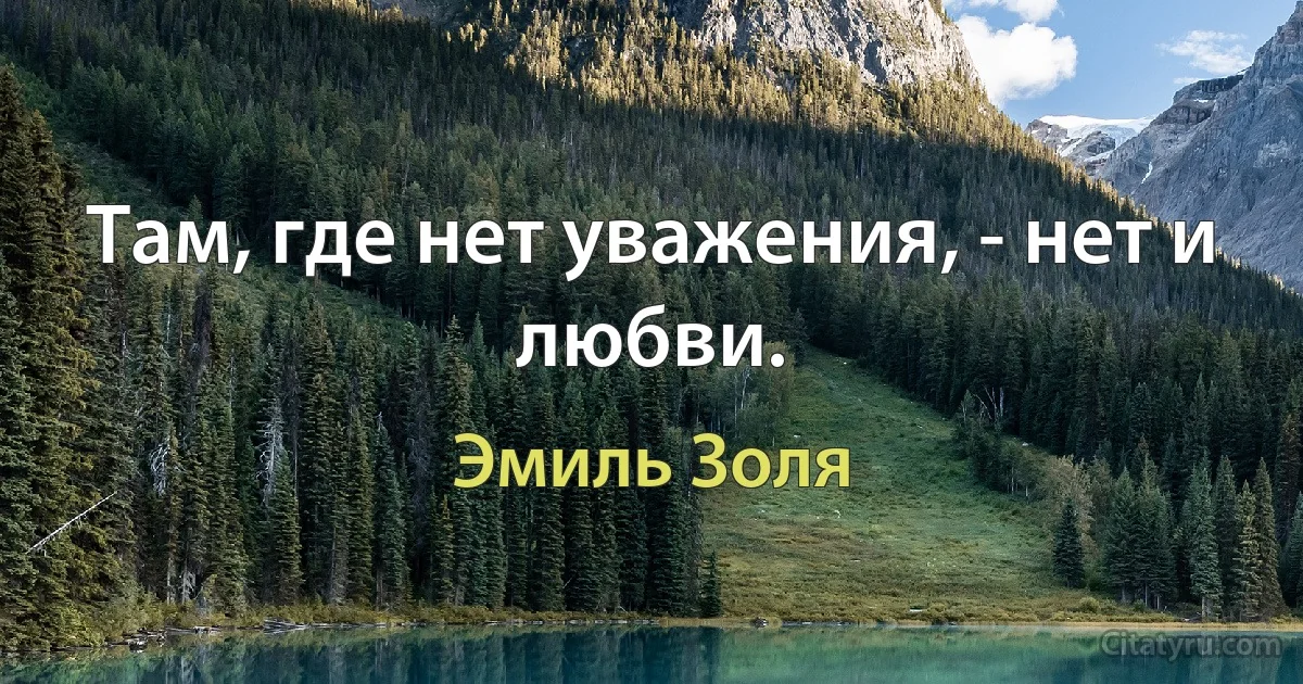 Там, где нет уважения, - нет и любви. (Эмиль Золя)