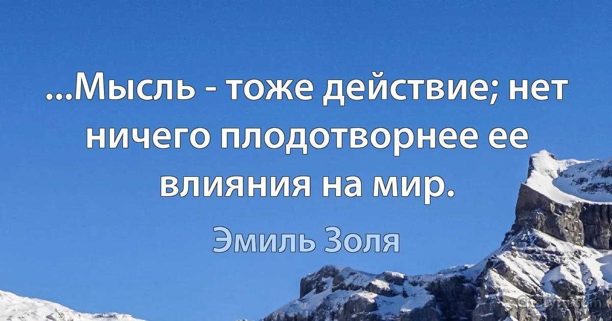 ...Мысль - тоже действие; нет ничего плодотворнее ее влияния на мир. (Эмиль Золя)