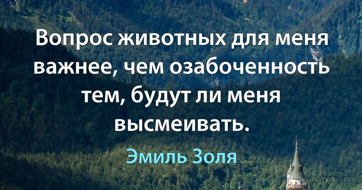 Вопрос животных для меня важнее, чем озабоченность тем, будут ли меня высмеивать. (Эмиль Золя)