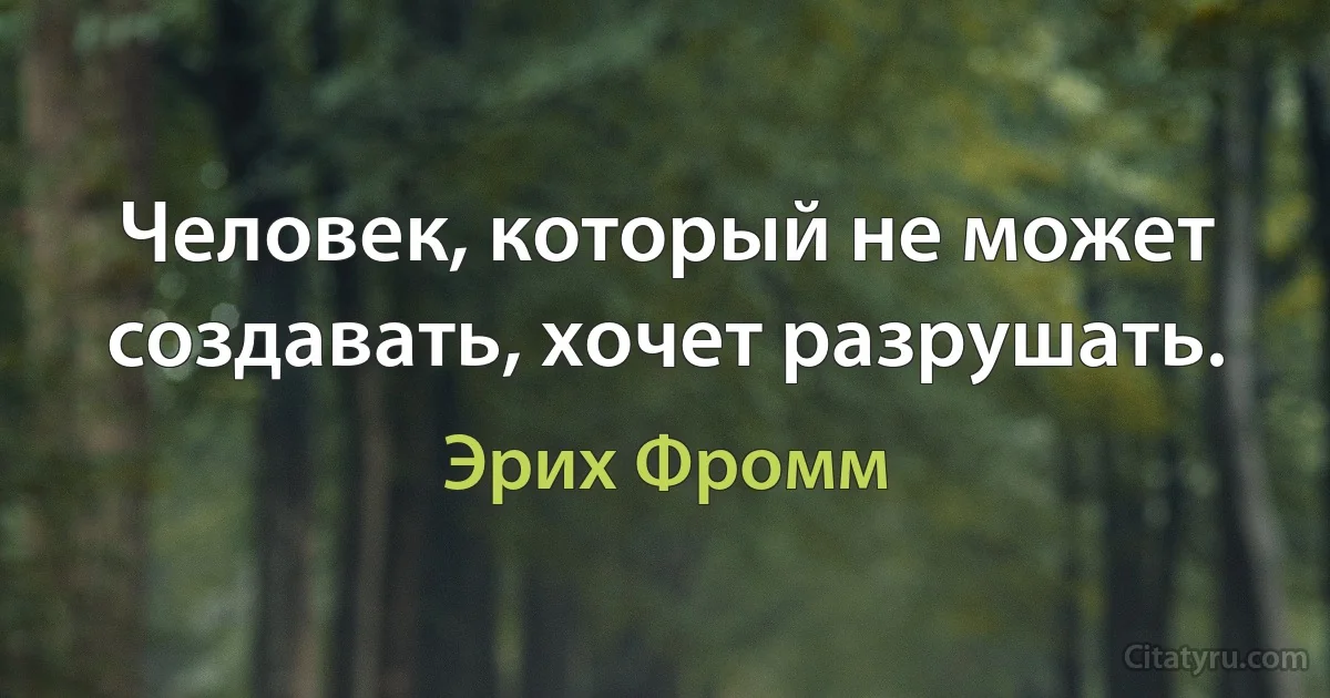 Человек, который не может создавать, хочет разрушать. (Эрих Фромм)