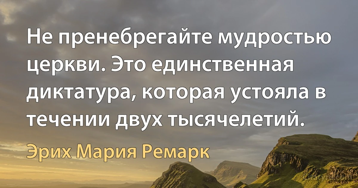 Не пренебрегайте мудростью церкви. Это единственная диктатура, которая устояла в течении двух тысячелетий. (Эрих Мария Ремарк)