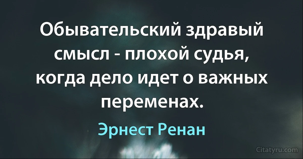 Обывательский здравый смысл - плохой судья, когда дело идет о важных переменах. (Эрнест Ренан)