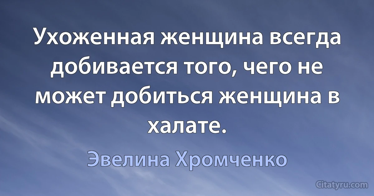 Ухоженная женщина всегда добивается того, чего не может добиться женщина в халате. (Эвелина Хромченко)