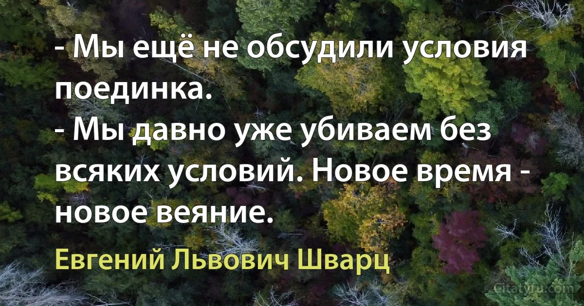 - Мы ещё не обсудили условия поединка.
- Мы давно уже убиваем без всяких условий. Новое время - новое веяние. (Евгений Львович Шварц)