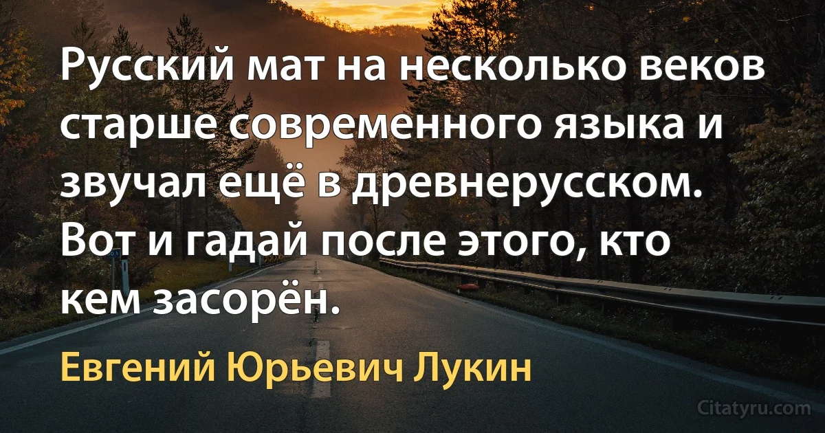 Русский мат на несколько веков старше современного языка и звучал ещё в древнерусском. Вот и гадай после этого, кто кем засорён. (Евгений Юрьевич Лукин)