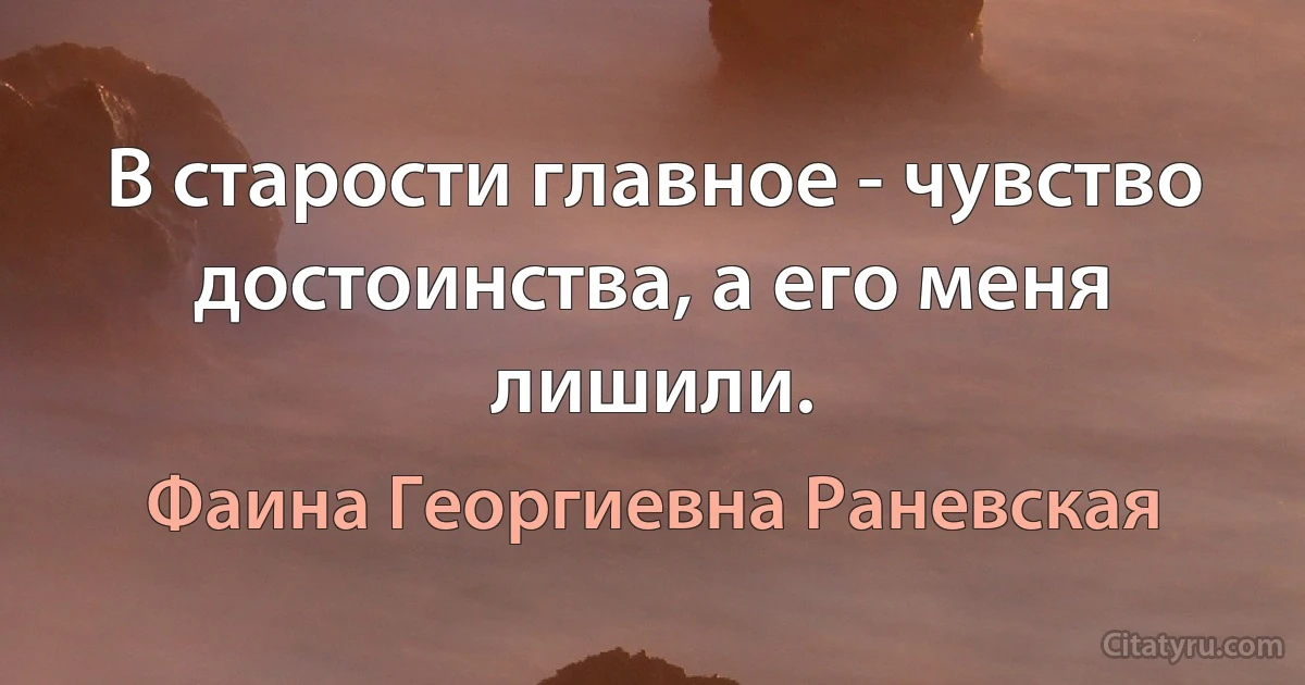 В старости главное - чувство достоинства, а его меня лишили. (Фаина Георгиевна Раневская)