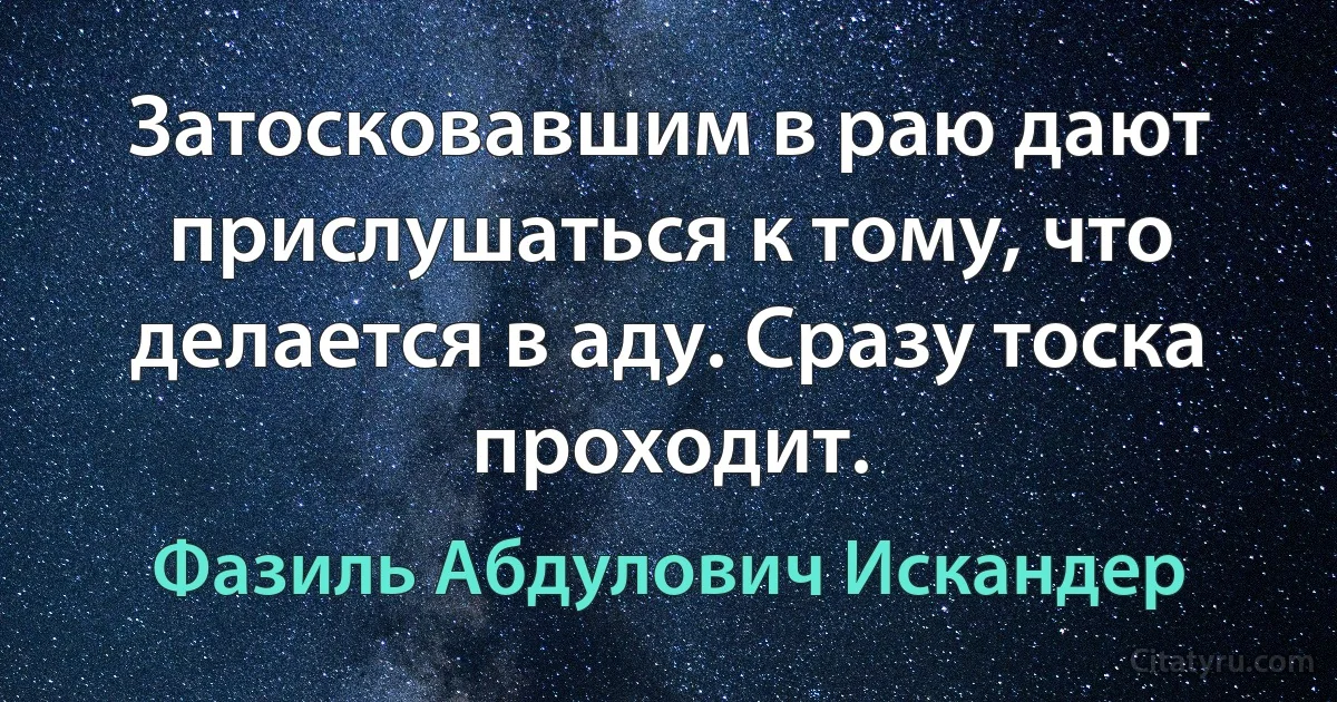 Затосковавшим в раю дают прислушаться к тому, что делается в аду. Сразу тоска проходит. (Фазиль Абдулович Искандер)