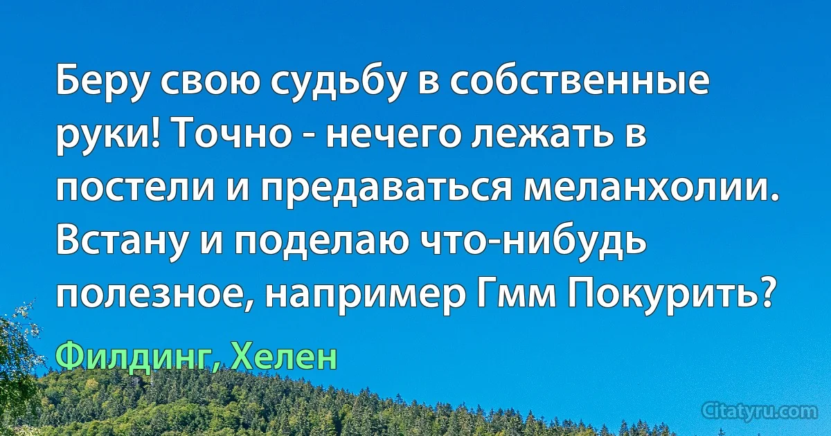 Беру свою судьбу в собственные руки! Точно - нечего лежать в постели и предаваться меланхолии. Встану и поделаю что-нибудь полезное, например Гмм Покурить? (Филдинг, Хелен)