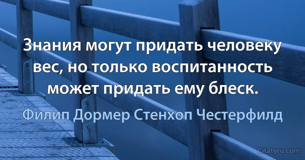 Знания могут придать человеку вес, но только воспитанность может придать ему блеск. (Филип Дормер Стенхоп Честерфилд)