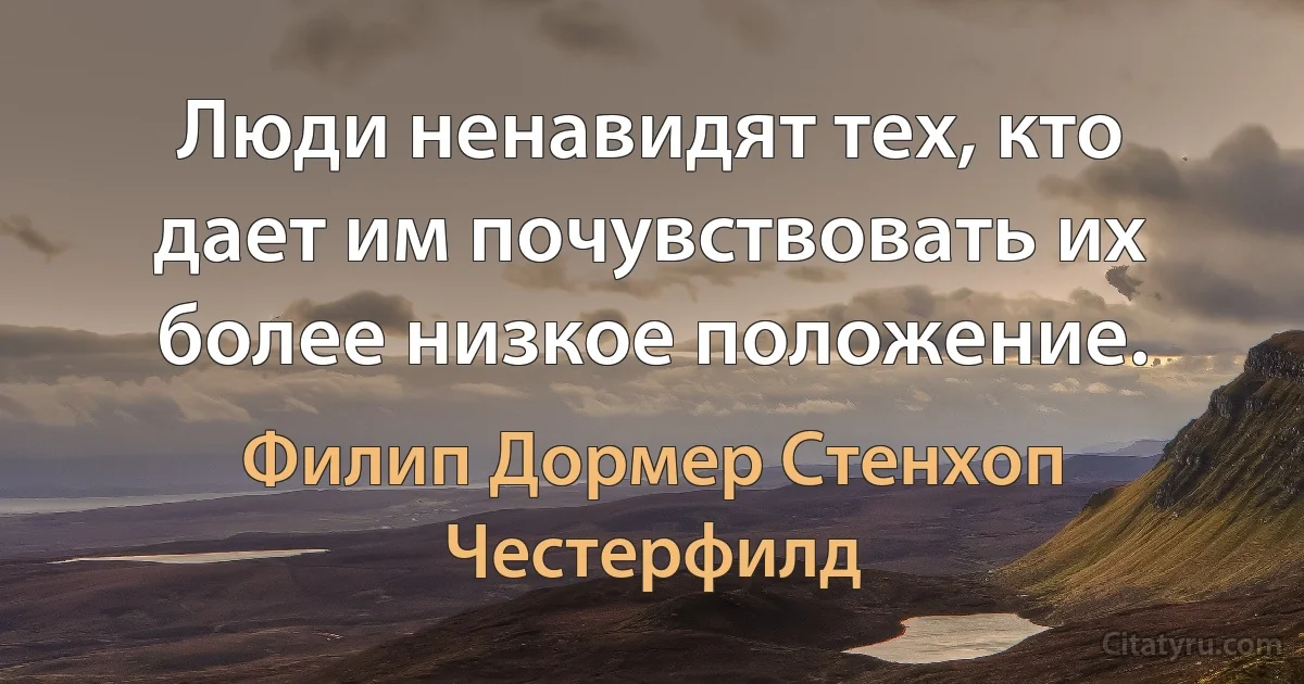 Люди ненавидят тех, кто дает им почувствовать их более низкое положение. (Филип Дормер Стенхоп Честерфилд)