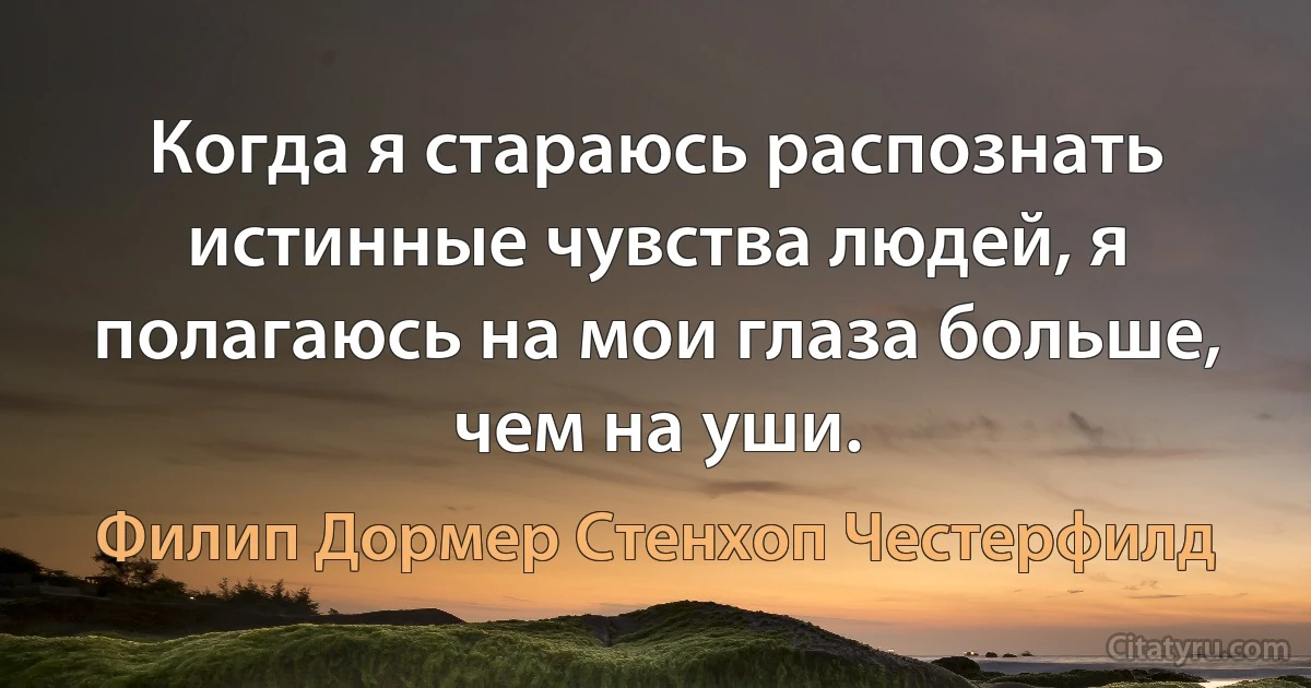 Когда я стараюсь распознать истинные чувства людей, я полагаюсь на мои глаза больше, чем на уши. (Филип Дормер Стенхоп Честерфилд)